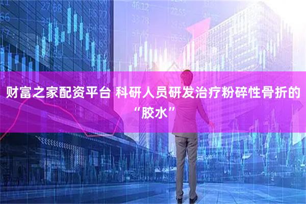 财富之家配资平台 科研人员研发治疗粉碎性骨折的“胶水”