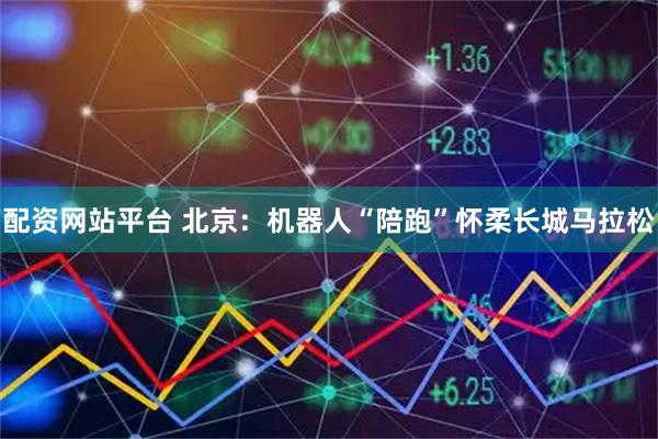 配资网站平台 北京：机器人“陪跑”怀柔长城马拉松
