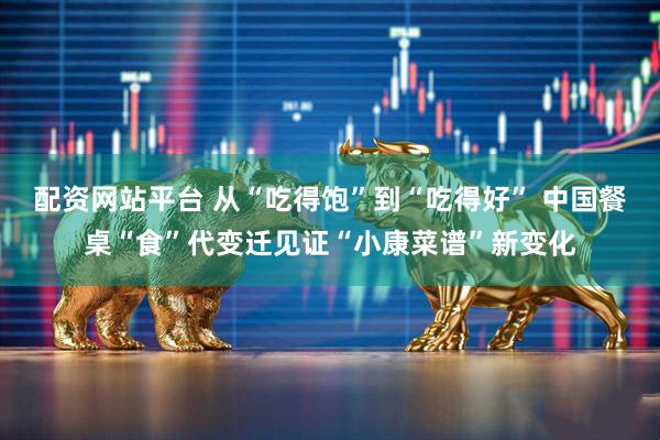 配资网站平台 从“吃得饱”到“吃得好” 中国餐桌“食”代变迁见证“小康菜谱”新变化