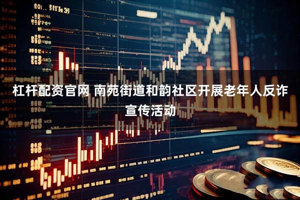 杠杆配资官网 南苑街道和韵社区开展老年人反诈宣传活动