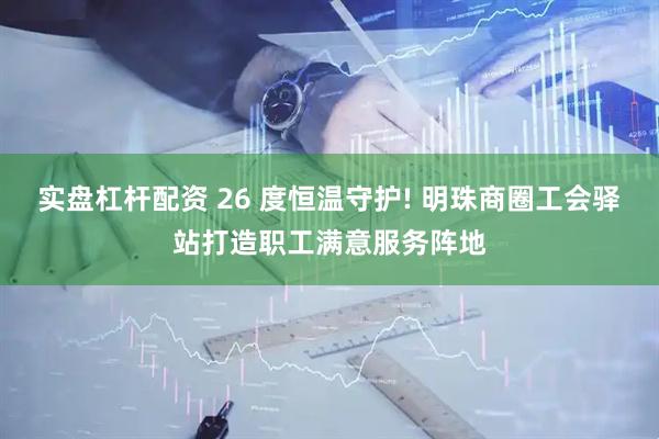实盘杠杆配资 26 度恒温守护! 明珠商圈工会驿站打造职工满意服务阵地