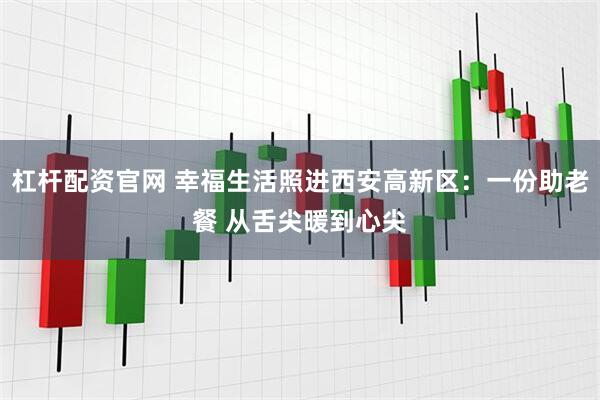 杠杆配资官网 幸福生活照进西安高新区：一份助老餐 从舌尖暖到心尖