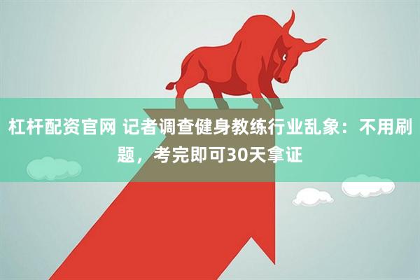 杠杆配资官网 记者调查健身教练行业乱象：不用刷题，考完即可30天拿证