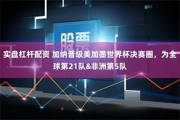 实盘杠杆配资 加纳晋级美加墨世界杯决赛圈，为全球第21队&非洲第5队