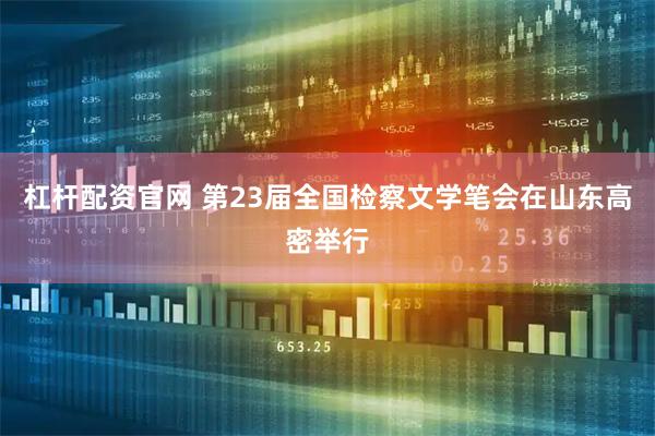 杠杆配资官网 第23届全国检察文学笔会在山东高密举行