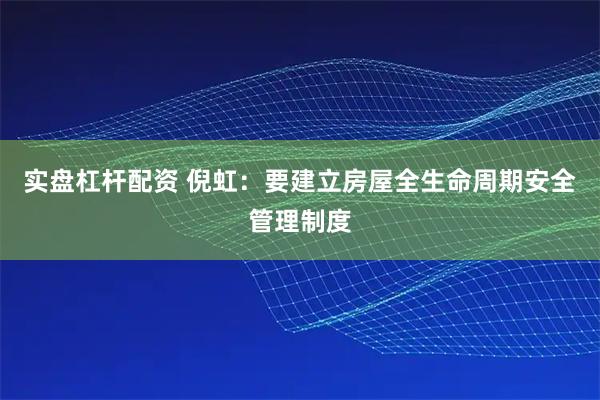 实盘杠杆配资 倪虹：要建立房屋全生命周期安全管理制度