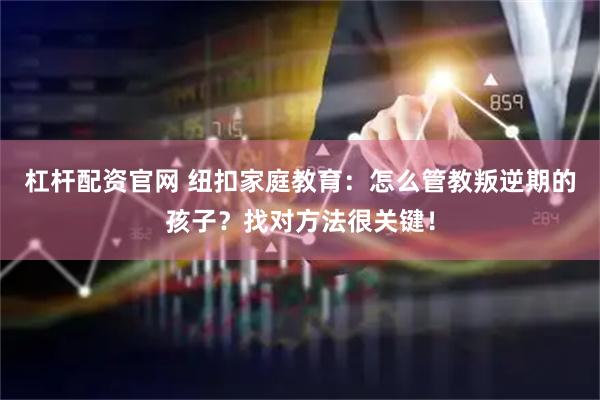 杠杆配资官网 纽扣家庭教育：怎么管教叛逆期的孩子？找对方法很关键！