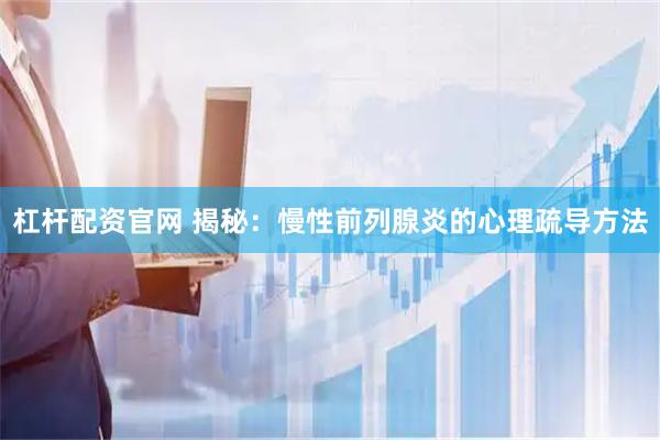 杠杆配资官网 揭秘：慢性前列腺炎的心理疏导方法