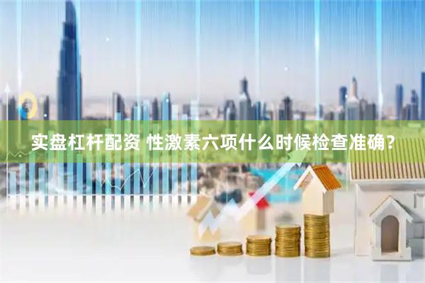 实盘杠杆配资 性激素六项什么时候检查准确？