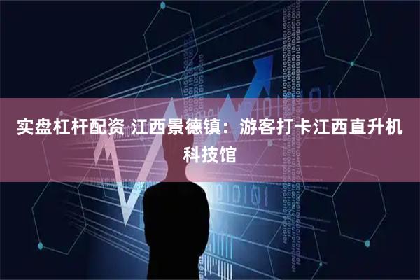 实盘杠杆配资 江西景德镇：游客打卡江西直升机科技馆