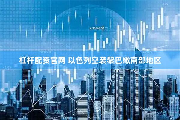 杠杆配资官网 以色列空袭黎巴嫩南部地区