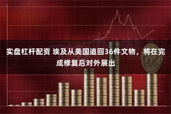 实盘杠杆配资 埃及从美国追回36件文物，将在完成修复后对外展出