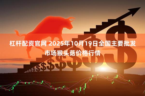 杠杆配资官网 2025年10月19日全国主要批发市场猴头菇价格行情