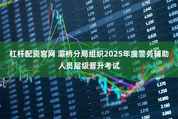 杠杆配资官网 灞桥分局组织2025年度警务辅助人员层级晋升考试