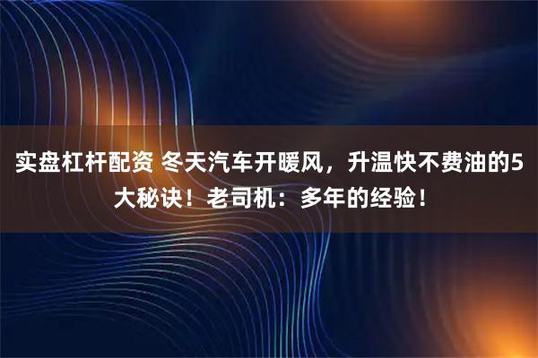 实盘杠杆配资 冬天汽车开暖风，升温快不费油的5大秘诀！老司机：多年的经验！