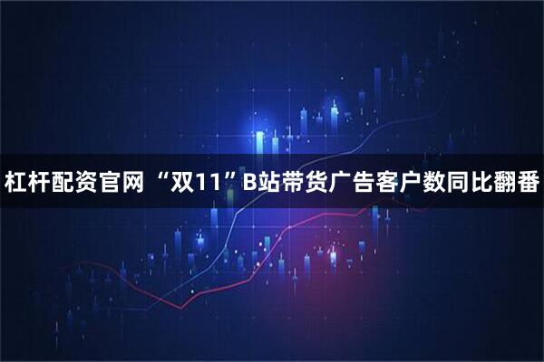 杠杆配资官网 “双11”B站带货广告客户数同比翻番