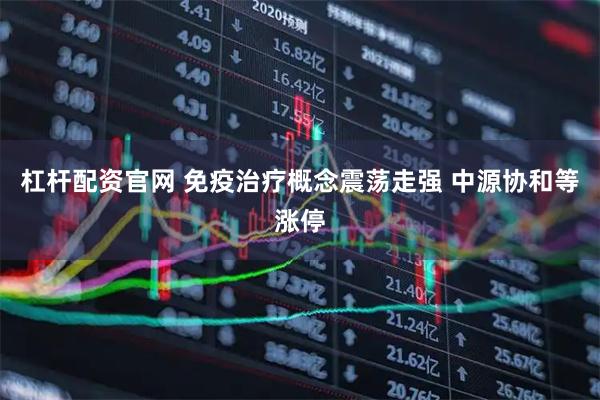 杠杆配资官网 免疫治疗概念震荡走强 中源协和等涨停
