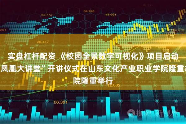 实盘杠杆配资 《校园全景数字可视化》项目启动暨“凤凰大讲堂”开讲仪式在山东文化产业职业学院隆重举行