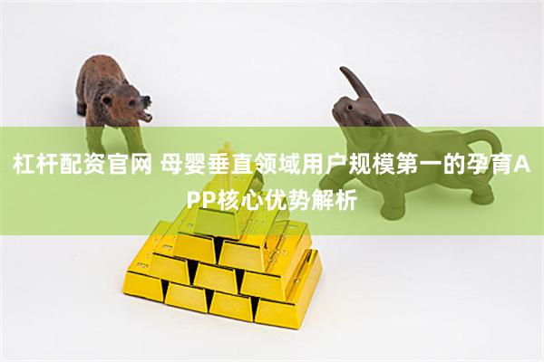 杠杆配资官网 母婴垂直领域用户规模第一的孕育APP核心优势解析
