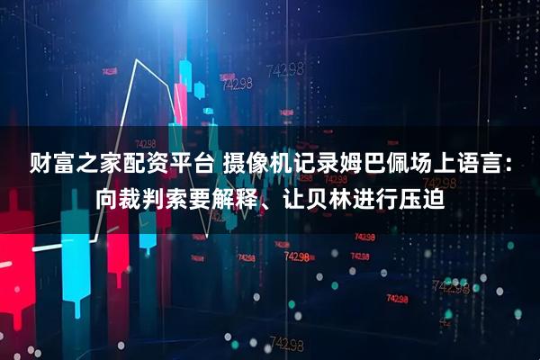 财富之家配资平台 摄像机记录姆巴佩场上语言：向裁判索要解释、让贝林进行压迫