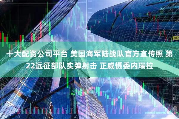 十大配资公司平台 美国海军陆战队官方宣传照 第22远征部队实弹射击 正威慑委内瑞拉