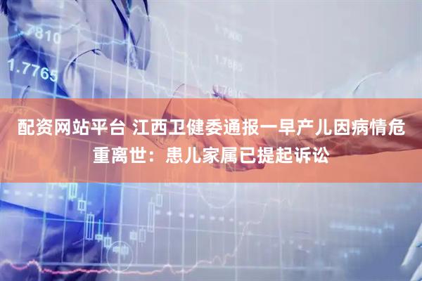 配资网站平台 江西卫健委通报一早产儿因病情危重离世：患儿家属已提起诉讼
