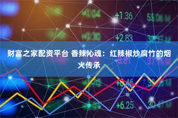 财富之家配资平台 香辣沁魂：红辣椒炒腐竹的烟火传承