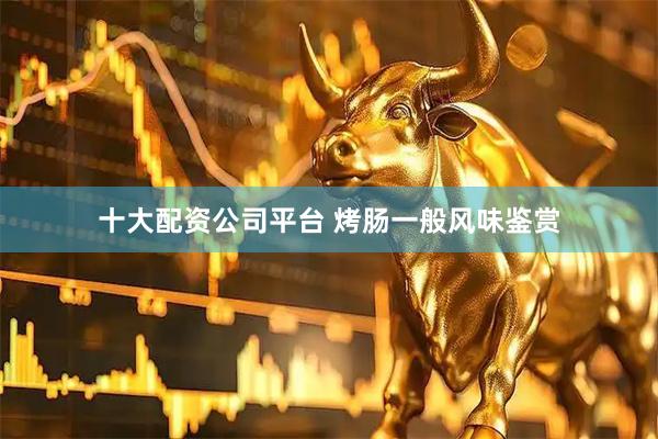 十大配资公司平台 烤肠一般风味鉴赏