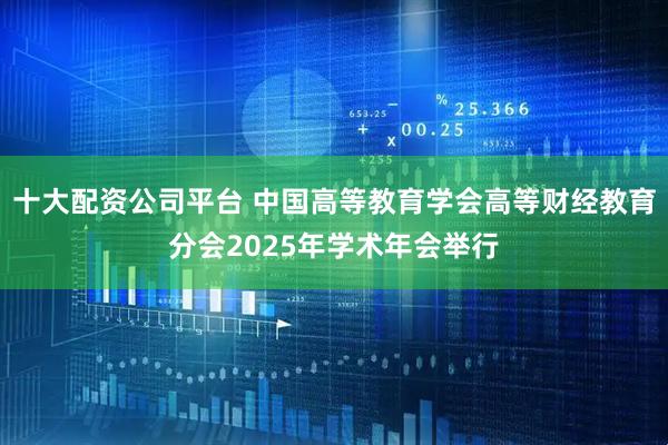 十大配资公司平台 中国高等教育学会高等财经教育分会2025年学术年会举行