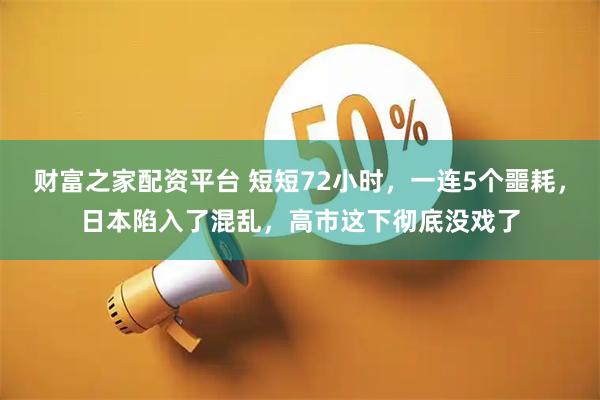 财富之家配资平台 短短72小时，一连5个噩耗，日本陷入了混乱，高市这下彻底没戏了