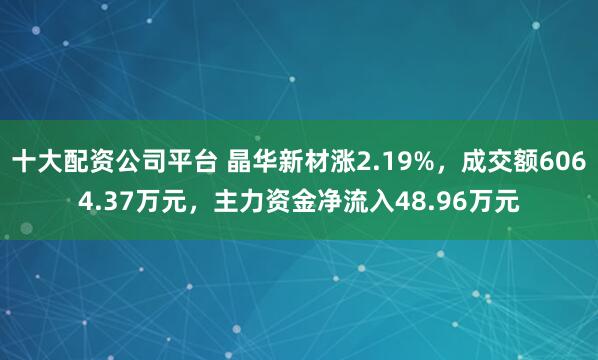 十大配资公司平台 晶华新材涨2.19%，成交额6064.37万元，主力资金净流入48.96万元