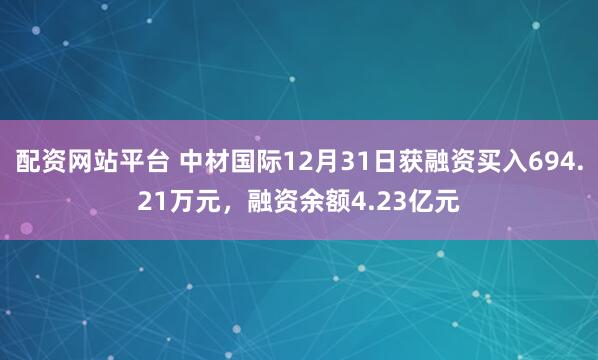 配资网站平台 中材国际12月31日获融资买入694.21万元，融资余额4.23亿元