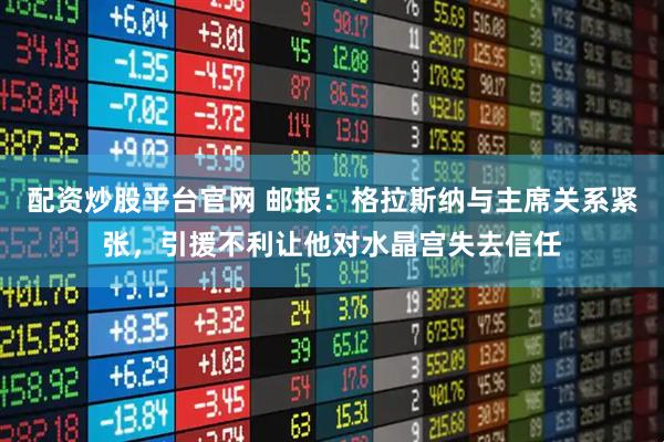 配资炒股平台官网 邮报：格拉斯纳与主席关系紧张，引援不利让他对水晶宫失去信任