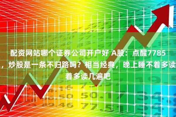 配资网站哪个证券公司开户好 A股：点醒7785万股民，炒股是一条不归路吗？相当经典，晚上睡不着多读几遍吧