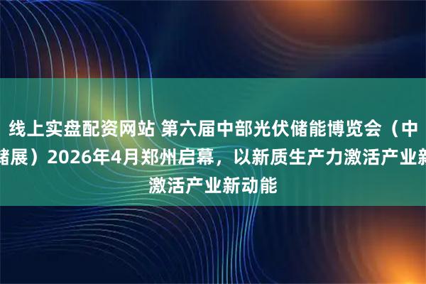 线上实盘配资网站 第六届中部光伏储能博览会（中原光储展）2026年4月郑州启幕，以新质生产力激活产业新动能