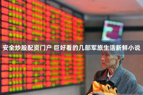 安全炒股配资门户 巨好看的几部军旅生活新鲜小说