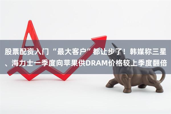 股票配资入门 “最大客户”都让步了！韩媒称三星、海力士一季度向苹果供DRAM价格较上季度翻倍