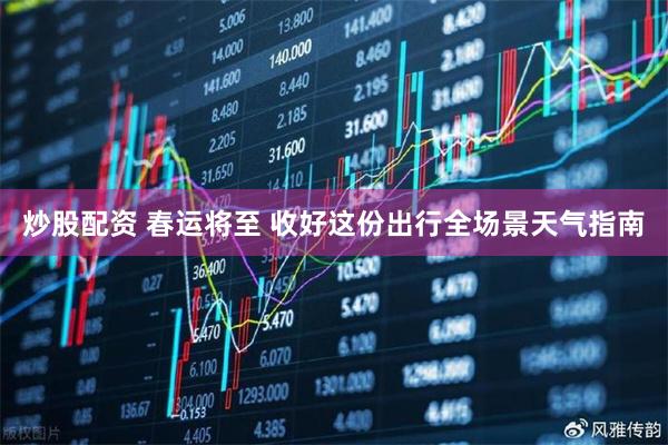 炒股配资 春运将至 收好这份出行全场景天气指南