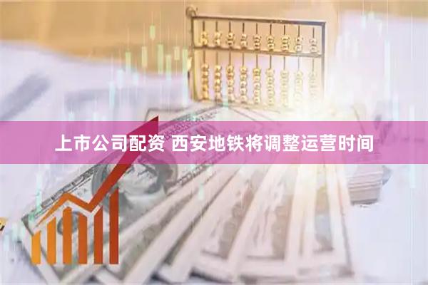 上市公司配资 西安地铁将调整运营时间