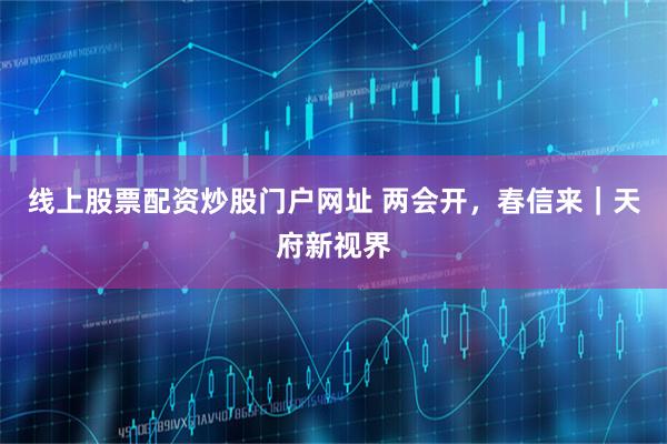 线上股票配资炒股门户网址 两会开，春信来｜天府新视界