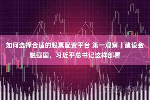 如何选择合适的股票配资平台 第一观察｜建设金融强国，习近平总书记这样部署