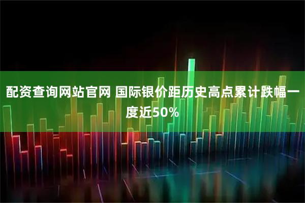 配资查询网站官网 国际银价距历史高点累计跌幅一度近50%