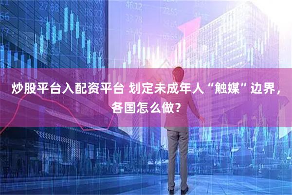 炒股平台入配资平台 划定未成年人“触媒”边界，各国怎么做？