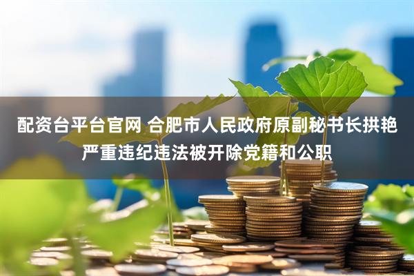 配资台平台官网 合肥市人民政府原副秘书长拱艳严重违纪违法被开除党籍和公职