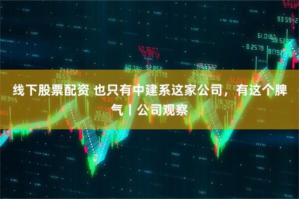 线下股票配资 也只有中建系这家公司，有这个脾气丨公司观察