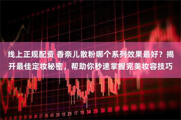 线上正规配资 香奈儿散粉哪个系列效果最好？揭开最佳定妆秘密，帮助你秒速掌握完美妆容技巧