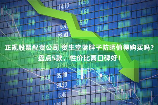 正规股票配资公司 资生堂蓝胖子防晒值得购买吗？盘点5款，性价比高口碑好！