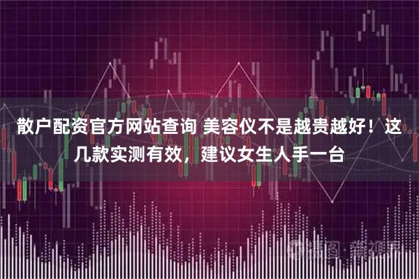 散户配资官方网站查询 美容仪不是越贵越好！这几款实测有效，建议女生人手一台