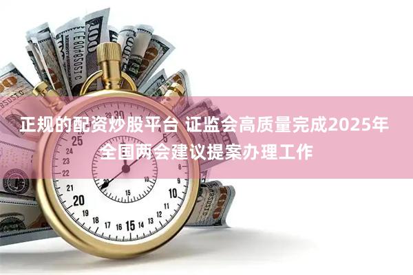 正规的配资炒股平台 证监会高质量完成2025年 全国两会建议提案办理工作