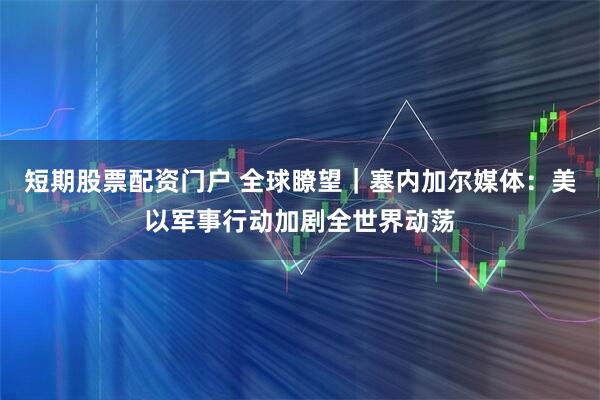 短期股票配资门户 全球瞭望｜塞内加尔媒体：美以军事行动加剧全世界动荡